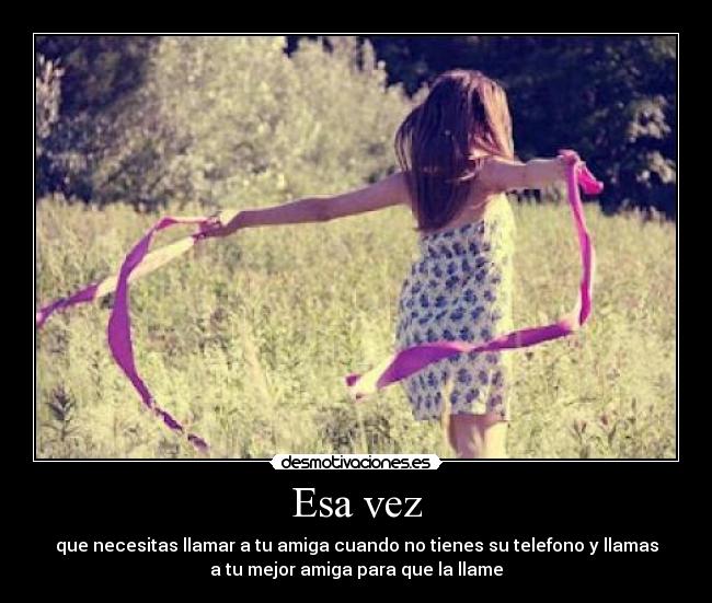 Esa vez - que necesitas llamar a tu amiga cuando no tienes su telefono y llamas
a tu mejor amiga para que la llame