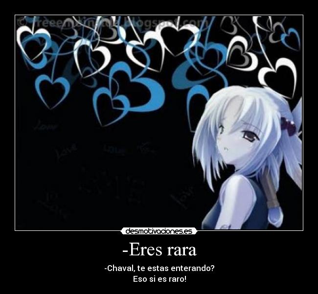 -Eres rara - -Chaval, te estas enterando?
Eso si es raro!