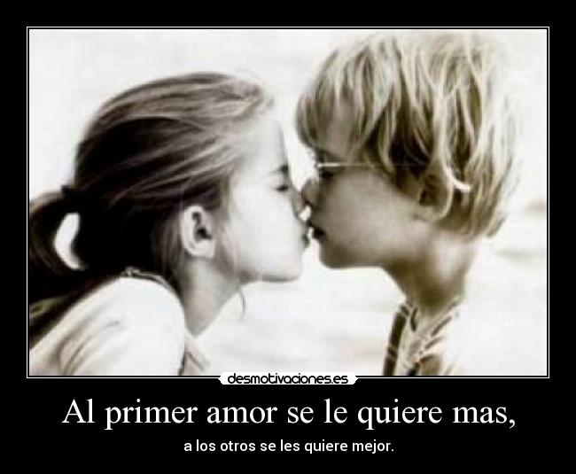 Al primer amor se le quiere mas, -
