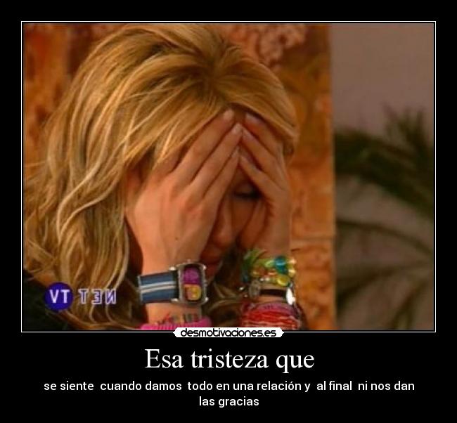 Esa tristeza que - se siente  cuando damos  todo en una relación y  al final  ni nos dan las gracias