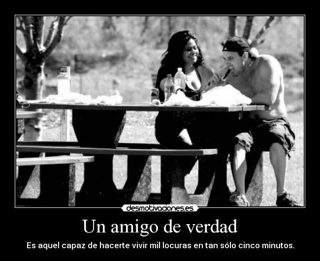 Un amigo de verdad - Es aquel capaz de hacerte vivir mil locuras en tan sólo cinco minutos.