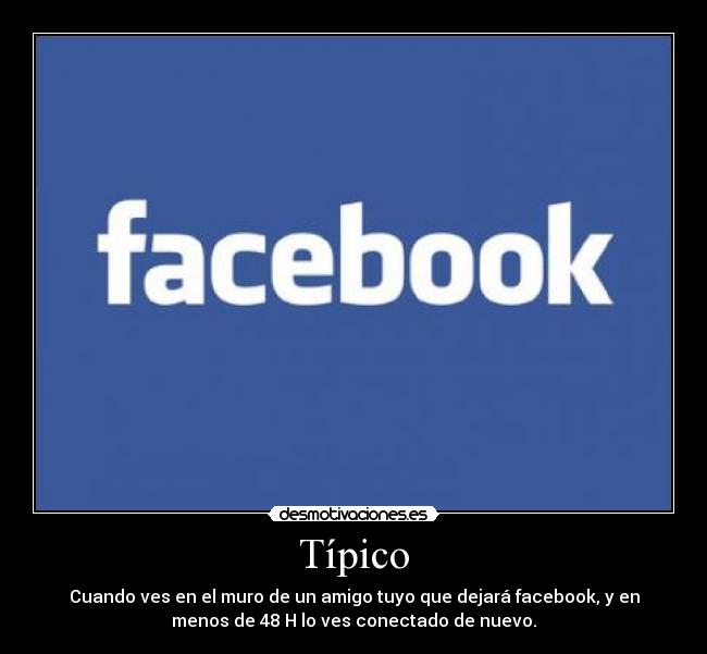 Típico - Cuando ves en el muro de un amigo tuyo que dejará facebook, y en
menos de 48 H lo ves conectado de nuevo.