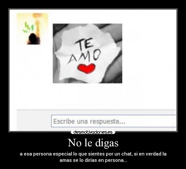 No le digas - a esa persona especial lo que sientes por un chat, si en verdad la
amas se lo dirías en persona...
