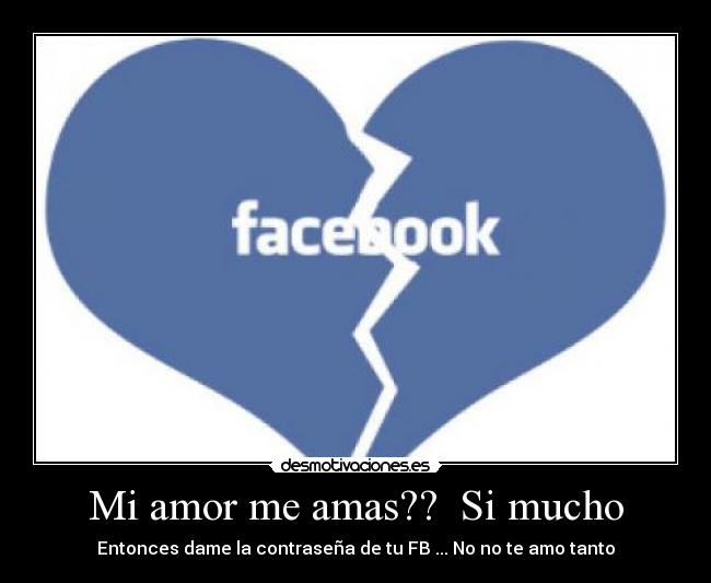 Mi amor me amas?? Si mucho - Entonces dame la contraseña de tu FB ... No no te amo tanto