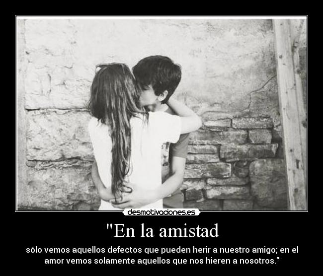 En la amistad - sólo vemos aquellos defectos que pueden herir a nuestro amigo; en el
amor vemos solamente aquellos que nos hieren a nosotros.