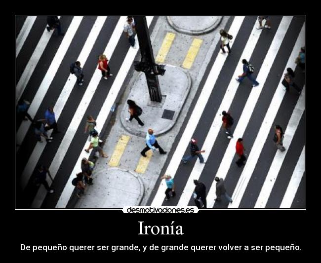 Ironía - De pequeño querer ser grande, y de grande querer volver a ser pequeño.