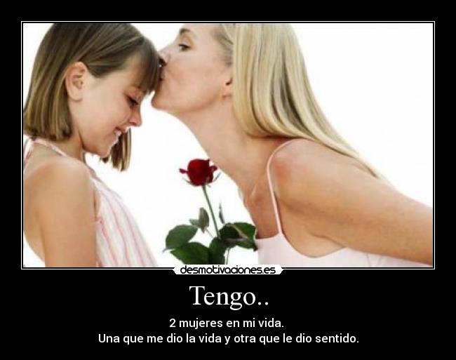 Tengo.. - 2 mujeres en mi vida. 
Una que me dio la vida y otra que le dio sentido.