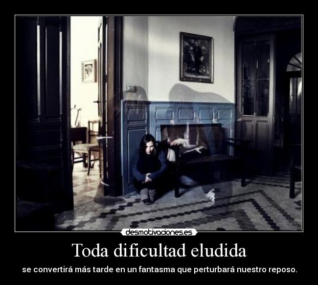 Toda dificultad eludida - se convertirá más tarde en un fantasma que perturbará nuestro reposo.