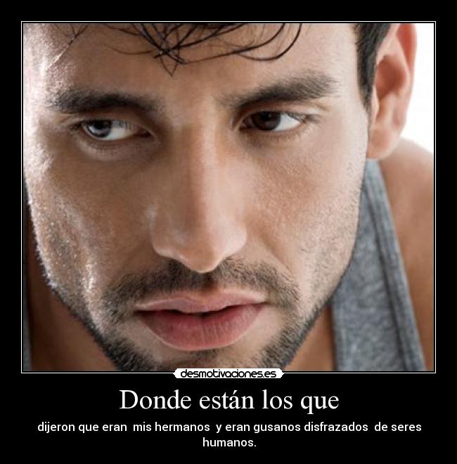 Donde están los que - dijeron que eran  mis hermanos  y eran gusanos disfrazados  de seres humanos.