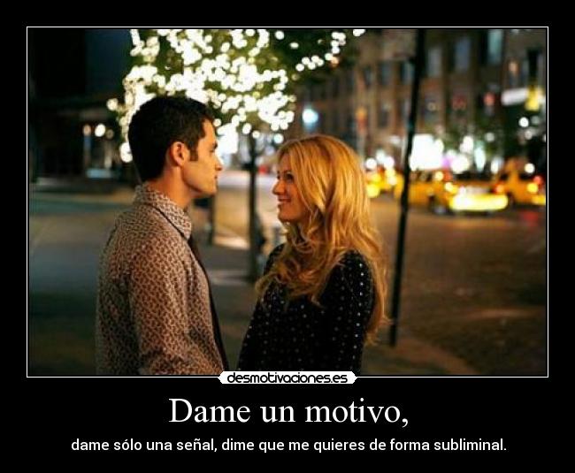 Dame un motivo, - dame sólo una señal, dime que me quieres de forma subliminal.