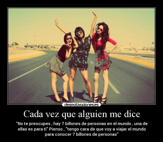 Cada vez que alguien me dice - No te preocupes , hay 7 billones de personas en el mundo , una de
ellas es para ti Pienso , tengo cara de que voy a viajar el mundo
para conocer 7 billones de personas