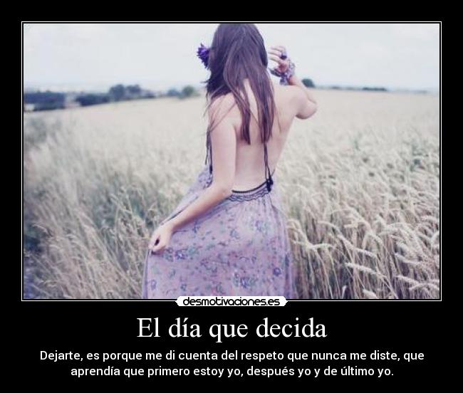El día que decida - Dejarte, es porque me di cuenta del respeto que nunca me diste, que
aprendía que primero estoy yo, después yo y de último yo.