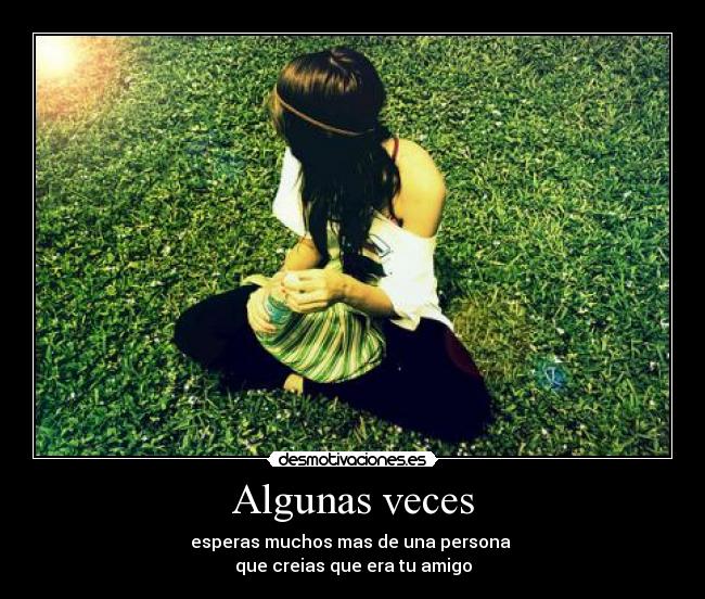 Algunas veces - esperas muchos mas de una persona 
que creias que era tu amigo
