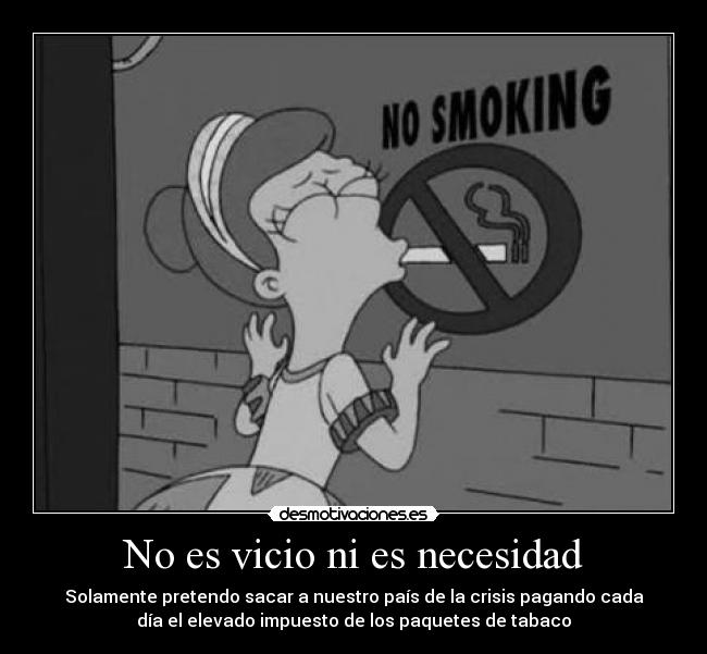 No es vicio ni es necesidad - Solamente pretendo sacar a nuestro país de la crisis pagando cada
día el elevado impuesto de los paquetes de tabaco