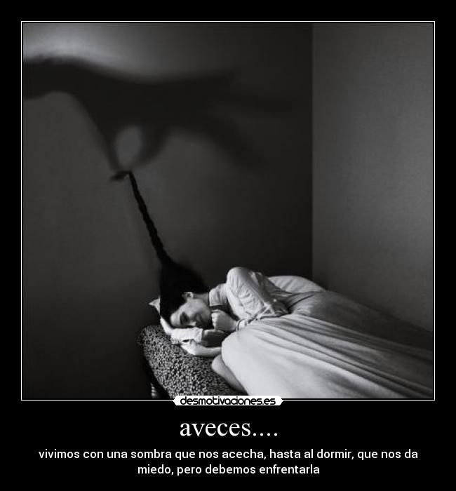 aveces.... - vivimos con una sombra que nos acecha, hasta al dormir, que nos da
miedo, pero debemos enfrentarla