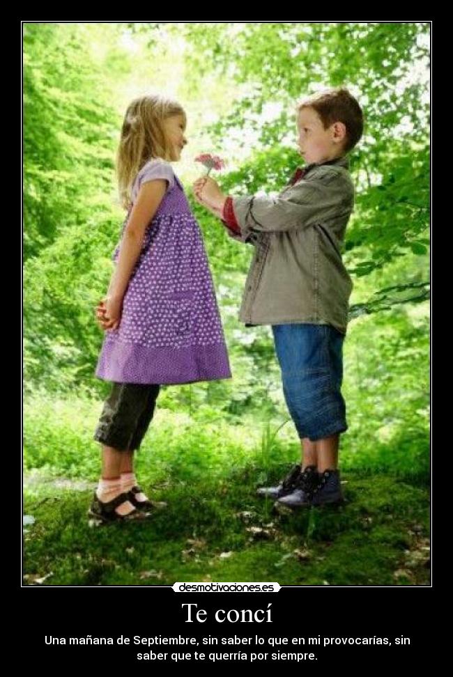 Te concí - Una mañana de Septiembre, sin saber lo que en mi provocarías, sin
saber que te querría por siempre.