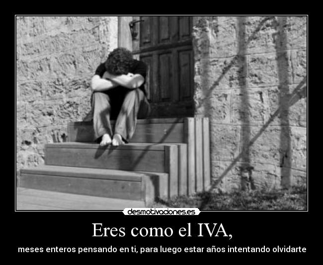 Eres como el IVA, -