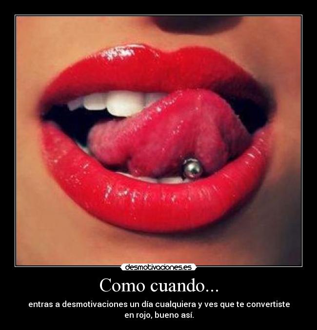 Como cuando... - entras a desmotivaciones un día cualquiera y ves que te convertiste
en rojo, bueno así.