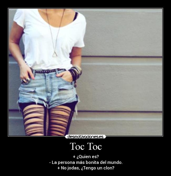 Toc Toc - + ¿Quien es?
- La persona más bonita del mundo.
+ No jodas, ¿Tengo un clon?