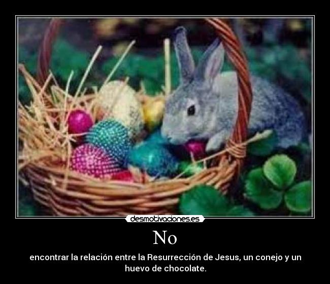 No - encontrar la relación entre la Resurrección de Jesus, un conejo y un
huevo de chocolate.