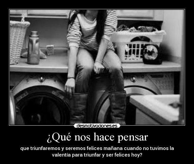 ¿Qué nos hace pensar - que triunfaremos y seremos felices mañana cuando no tuvimos la
valentía para triunfar y ser felices hoy?