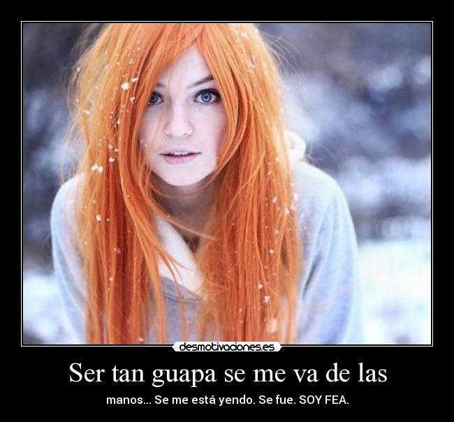 Ser tan guapa se me va de las - manos... Se me está yendo. Se fue. SOY FEA.