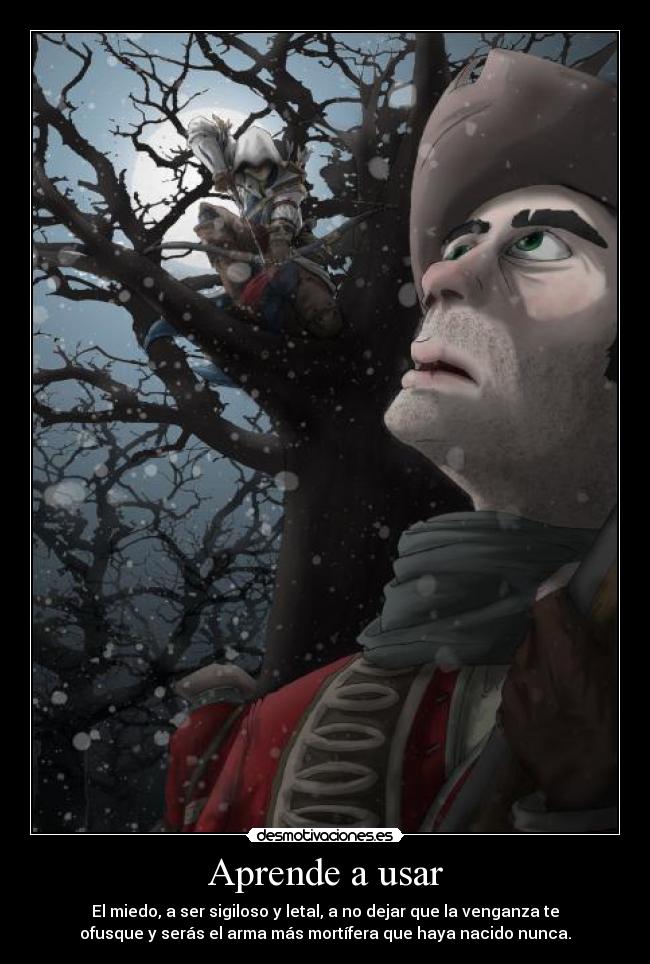 Aprende a usar - El miedo, a ser sigiloso y letal, a no dejar que la venganza te
ofusque y serás el arma más mortífera que haya nacido nunca.