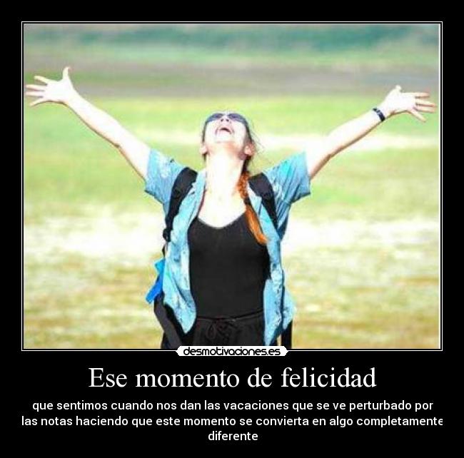 Ese momento de felicidad - que sentimos cuando nos dan las vacaciones que se ve perturbado por
las notas haciendo que este momento se convierta en algo completamente
diferente