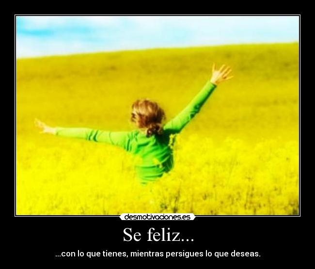 Se feliz... - ...con lo que tienes, mientras persigues lo que deseas.