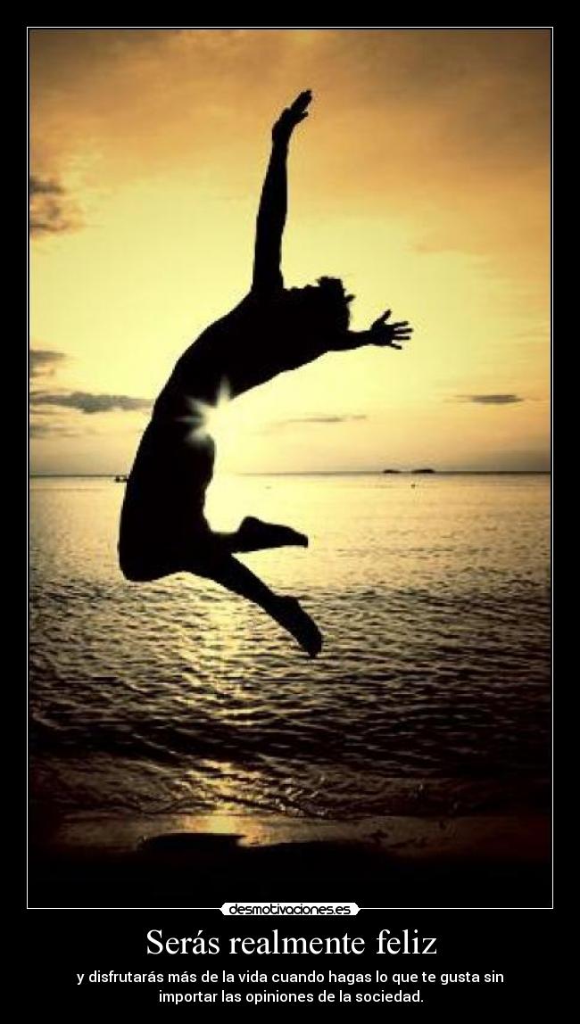 Serás realmente feliz - y disfrutarás más de la vida cuando hagas lo que te gusta sin
importar las opiniones de la sociedad.