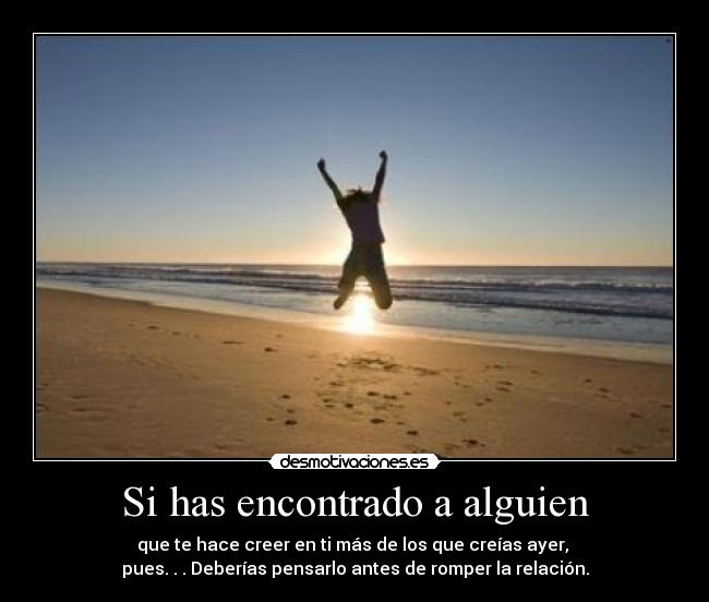 Si has encontrado a alguien - que te hace creer en ti más de los que creías ayer,
pues. . . Deberías pensarlo antes de romper la relación.