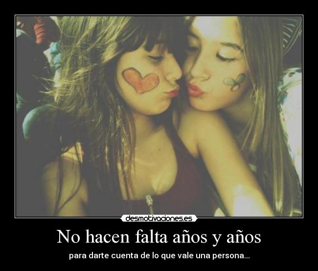 No hacen falta años y años - para darte cuenta de lo que vale una persona...