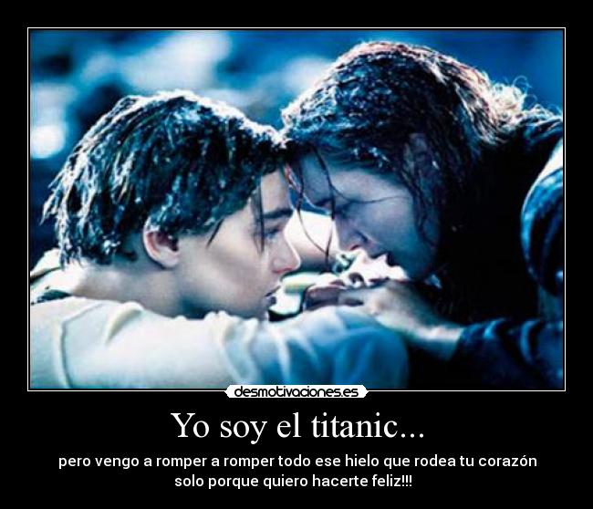 Yo soy el titanic... - pero vengo a romper a romper todo ese hielo que rodea tu corazón
solo porque quiero hacerte feliz!!! ♥