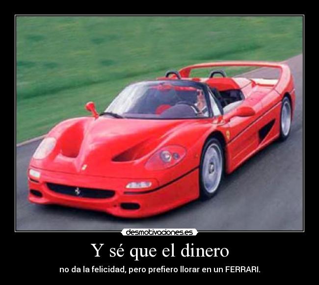 Y sé que el dinero - no da la felicidad, pero prefiero llorar en un FERRARI.