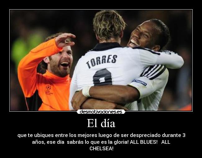 El día - que te ubiques entre los mejores luego de ser despreciado durante 3
años, ese día sabrás lo que es la gloria! ALL BLUES! ♥ ALL
CHELSEA!