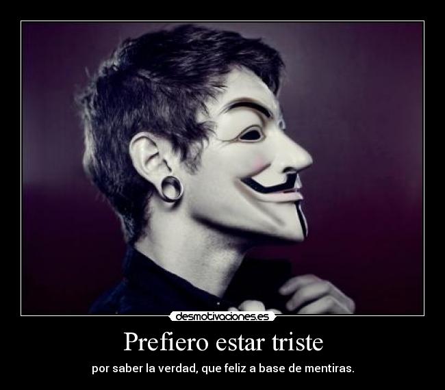 Prefiero estar triste - por saber la verdad, que feliz a base de mentiras.