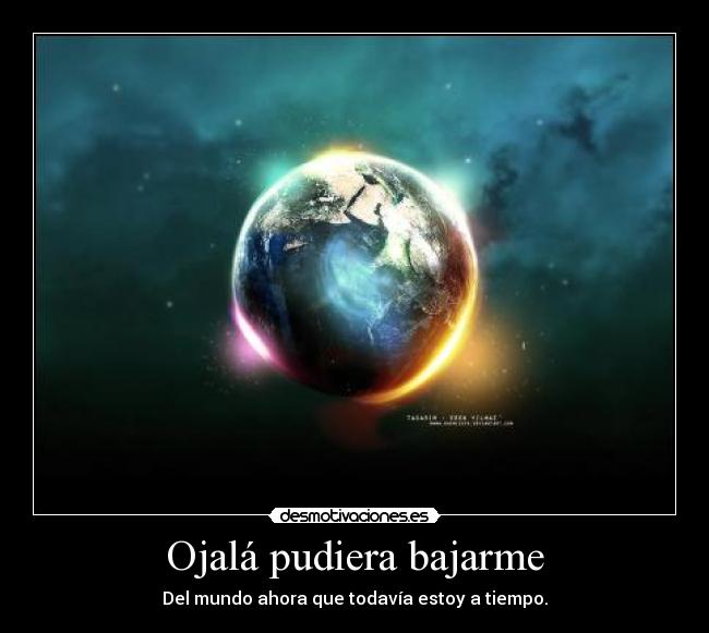 Ojalá pudiera bajarme - Del mundo ahora que todavía estoy a tiempo.