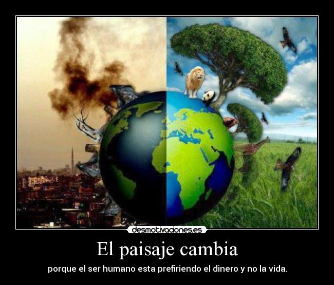 El paisaje cambia - porque el ser humano esta prefiriendo el dinero y no la vida.