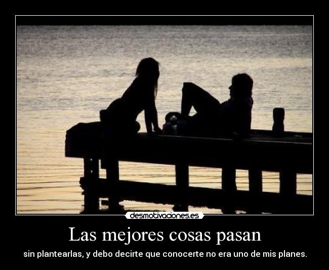 Las mejores cosas pasan - sin plantearlas, y debo decirte que conocerte no era uno de mis planes.