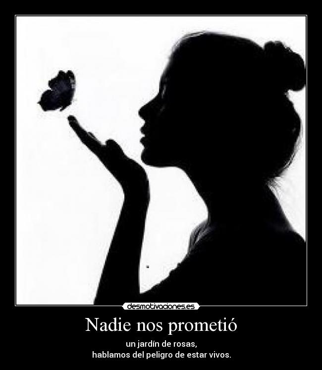 Nadie nos prometió - un jardín de rosas,
hablamos del peligro de estar vivos.