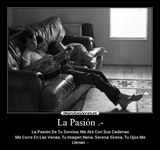 La Pasión .- - La Pasión De Tu Sonrisa, Me Ató Con Sus Cadenas
Me Corre En Las Venas, Tu Imagen Nena, Serena Sirena, Tu Ojos Me Llenan .-