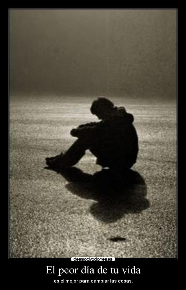 El peor día de tu vida - es el mejor para cambiar las cosas.
