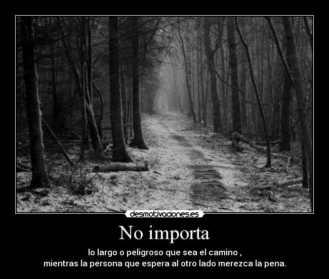 No importa - lo largo o peligroso que sea el camino ,
mientras la persona que espera al otro lado merezca la pena.