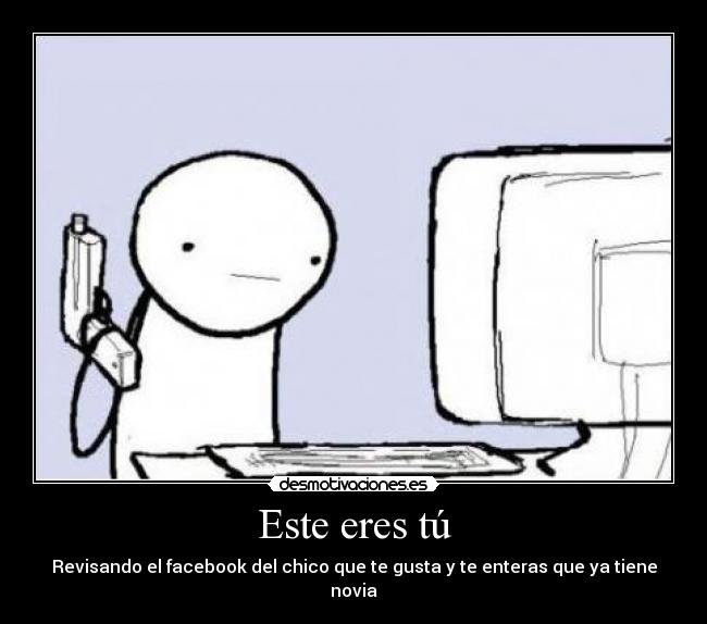 Este eres tú - Revisando el facebook del chico que te gusta y te enteras que ya tiene novia