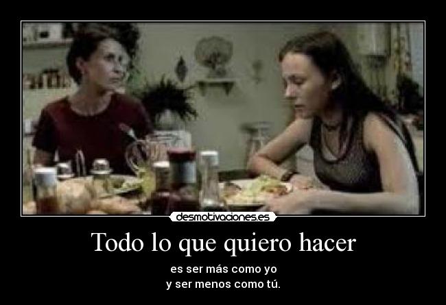 Todo lo que quiero hacer - es ser más como yo
y ser menos como tú.