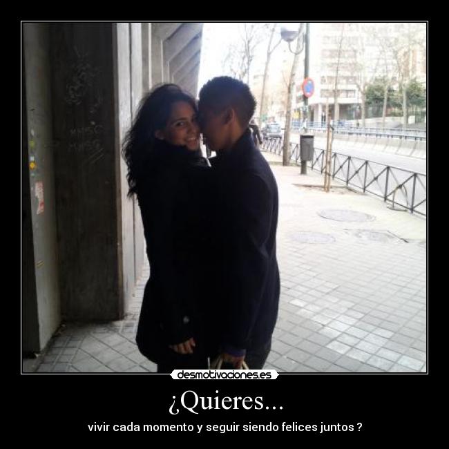 ¿Quieres... - vivir cada momento y seguir siendo felices juntos ?