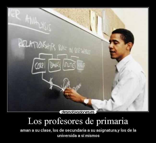 Los profesores de primaria - aman a su clase, los de secundaria a su asignatura,y los de la universida a sí mismos