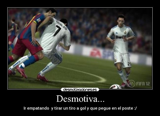 Desmotiva... - Ir empatando  y tirar un tiro a gol y que pegue en el poste :/