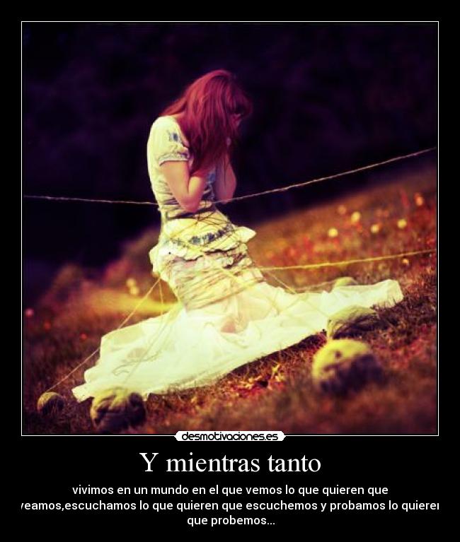 Y mientras tanto - vivimos en un mundo en el que vemos lo que quieren que
veamos,escuchamos lo que quieren que escuchemos y probamos lo quieren
que probemos...