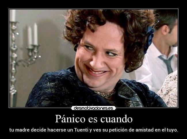 Pánico es cuando - tu madre decide hacerse un Tuenti y ves su petición de amistad en el tuyo.